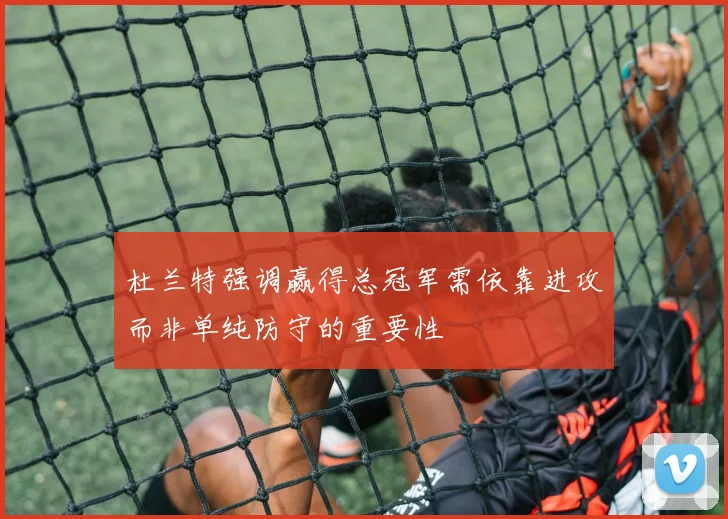 杜兰特强调赢得总冠军需依靠进攻而非单纯防守的重要性