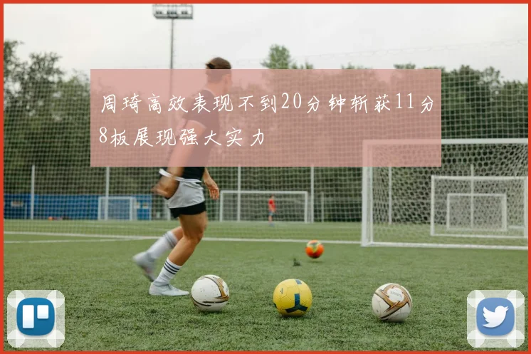 周琦高效表现不到20分钟斩获11分8板展现强大实力