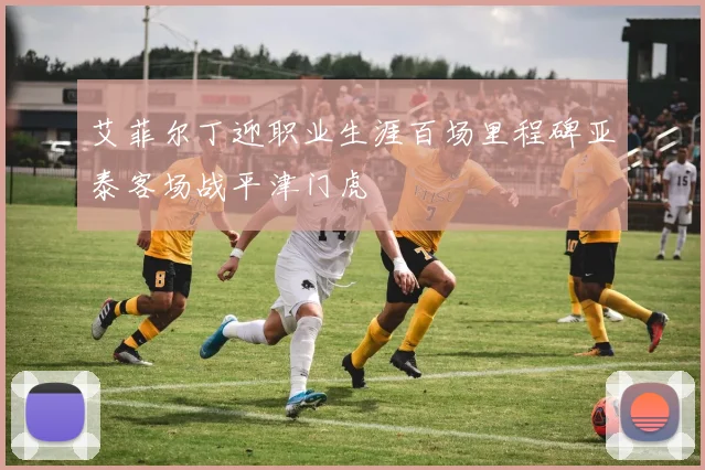 艾菲尔丁迎职业生涯百场里程碑亚泰客场战平津门虎