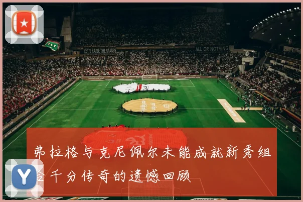 弗拉格与克尼佩尔未能成就新秀组合千分传奇的遗憾回顾