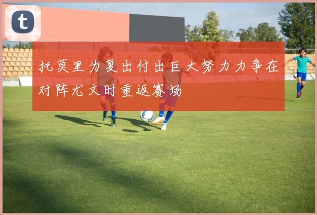 托莫里为复出付出巨大努力力争在对阵尤文时重返赛场
