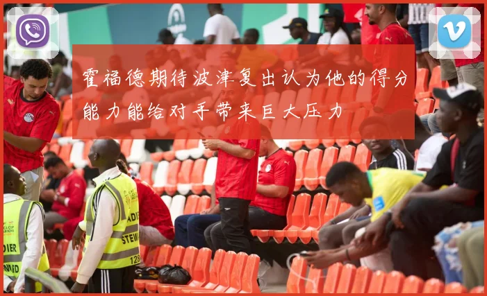 霍福德期待波津复出认为他的得分能力能给对手带来巨大压力