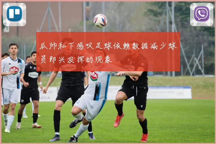 瓜帅私下感叹足球依赖数据减少球员即兴发挥的现象
