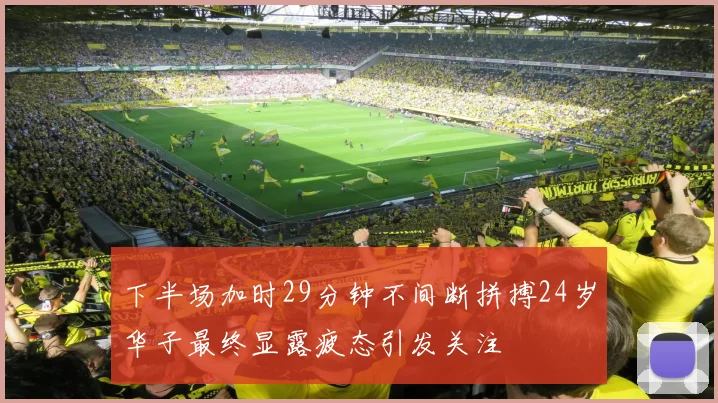 下半场加时29分钟不间断拼搏24岁华子最终显露疲态引发关注