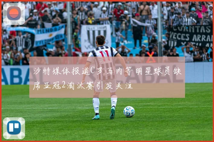 沙特媒体报道C罗马内等明星球员缺席亚冠2淘汰赛引发关注