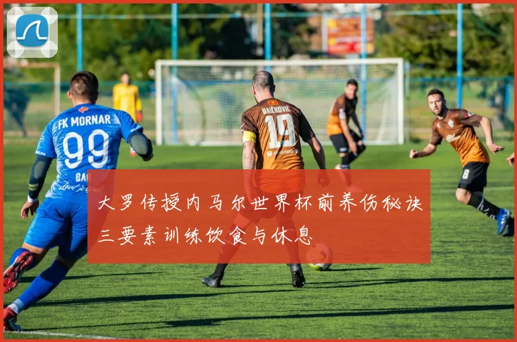 大罗传授内马尔世界杯前养伤秘诀三要素训练饮食与休息