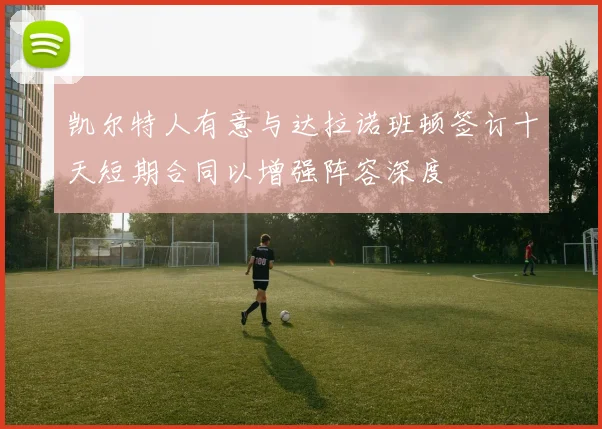 凯尔特人有意与达拉诺班顿签订十天短期合同以增强阵容深度