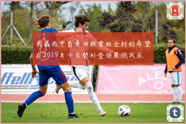 武磊西甲首秀回顾曾经全村的希望在2019年今日替补登场展现风采