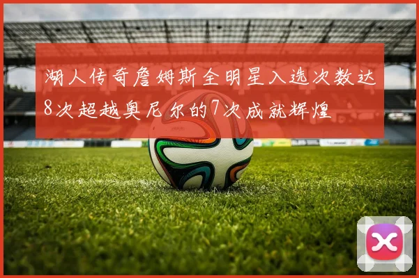 湖人传奇詹姆斯全明星入选次数达8次超越奥尼尔的7次成就辉煌