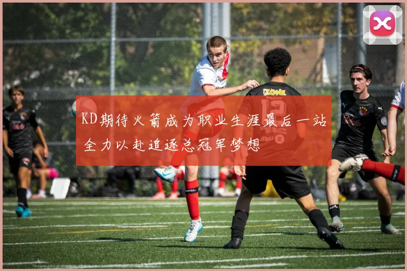 KD期待火箭成为职业生涯最后一站全力以赴追逐总冠军梦想