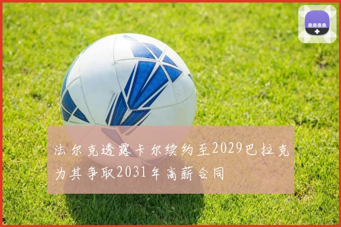 法尔克透露卡尔续约至2029巴拉克为其争取2031年高薪合同