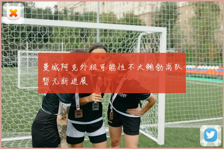 曼城阿克外租可能性不大鲍勃离队暂无新进展
