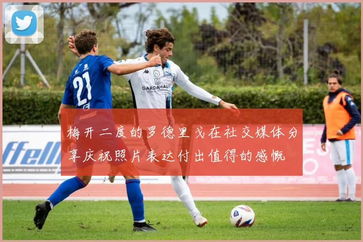 梅开二度的罗德里戈在社交媒体分享庆祝照片表达付出值得的感慨