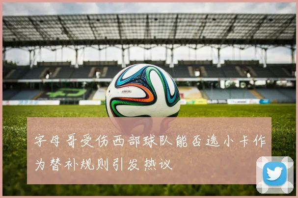 字母哥受伤西部球队能否选小卡作为替补规则引发热议
