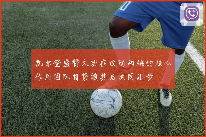 凯尔登盛赞文班在攻防两端的核心作用团队将紧随其后共同进步