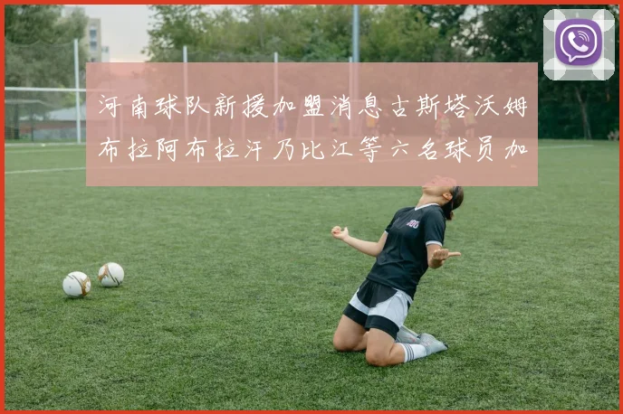 河南球队新援加盟消息古斯塔沃姆布拉阿布拉汗乃比江等六名球员加入