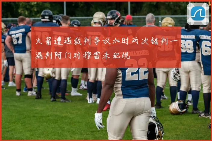火箭遭遇裁判争议加时两次错判一漏判阿门对穆雷未犯规