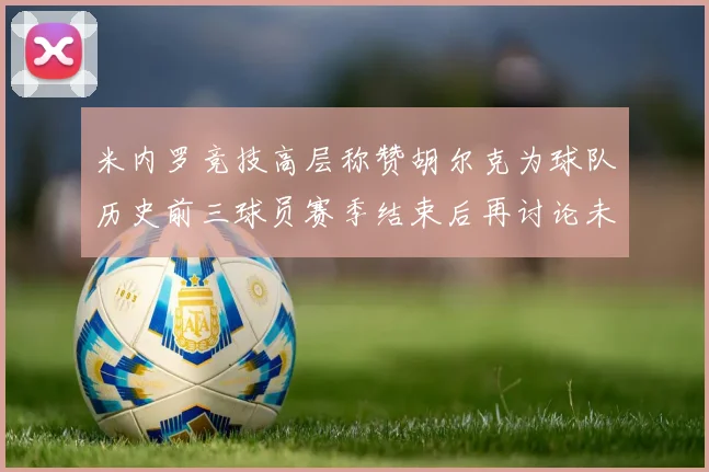 米内罗竞技高层称赞胡尔克为球队历史前三球员赛季结束后再讨论未来计划