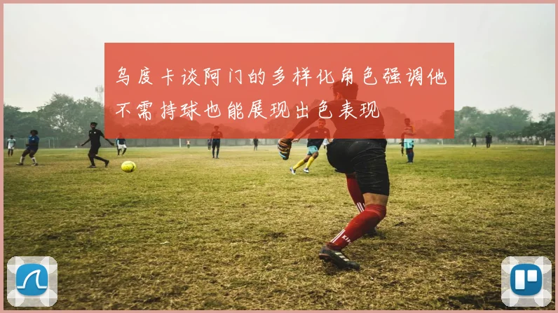 乌度卡谈阿门的多样化角色强调他不需持球也能展现出色表现