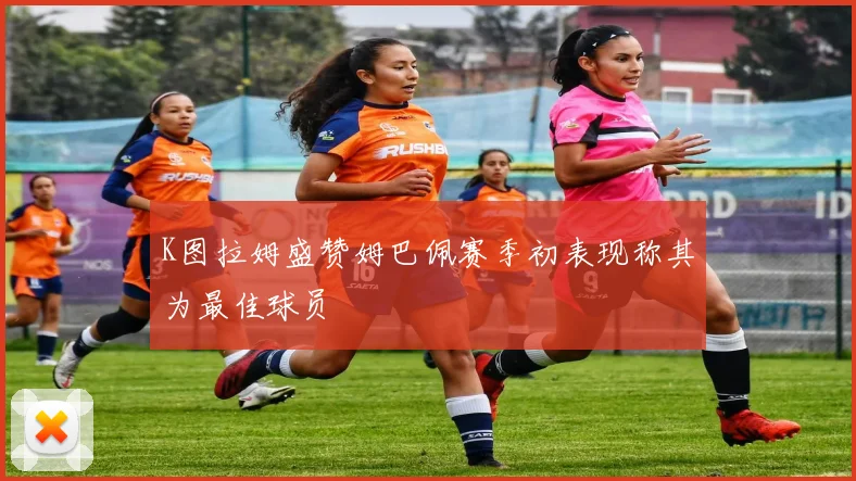 K图拉姆盛赞姆巴佩赛季初表现称其为最佳球员