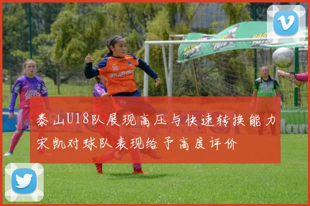 泰山U18队展现高压与快速转换能力宋凯对球队表现给予高度评价