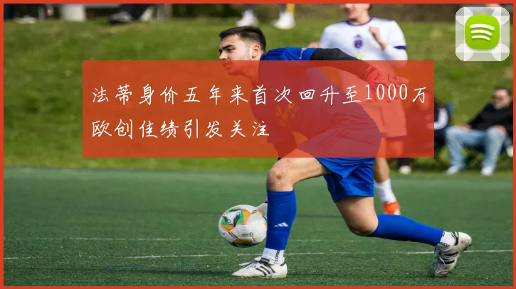 法蒂身价五年来首次回升至1000万欧创佳绩引发关注