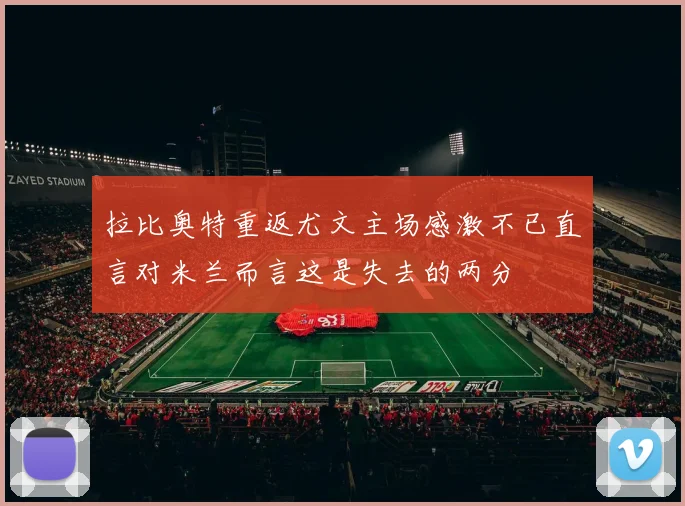 拉比奥特重返尤文主场感激不已直言对米兰而言这是失去的两分