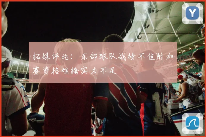 拓媒评论：东部球队战绩不佳附加赛资格难掩实力不足