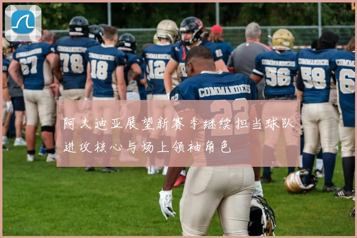 阿夫迪亚展望新赛季继续担当球队进攻核心与场上领袖角色