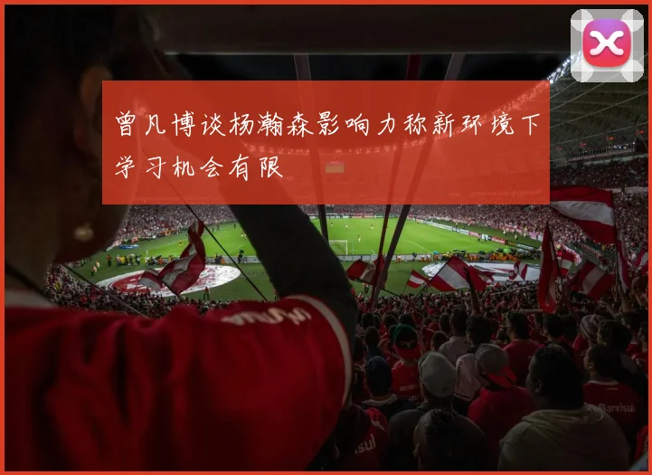 曾凡博谈杨瀚森影响力称新环境下学习机会有限