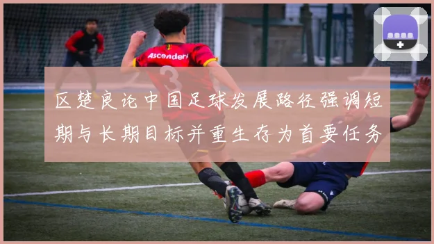 区楚良论中国足球发展路径强调短期与长期目标并重生存为首要任务