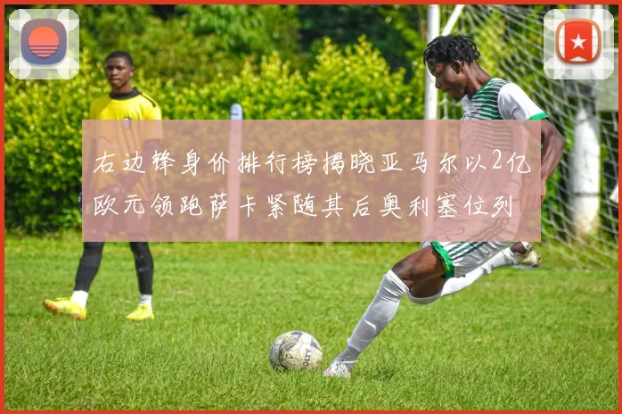 右边锋身价排行榜揭晓亚马尔以2亿欧元领跑萨卡紧随其后奥利塞位列第三