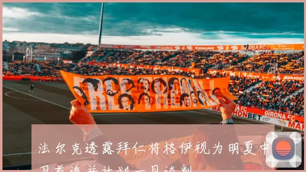 法尔克透露拜仁将格伊视为明夏中卫首选并计划一月谈判