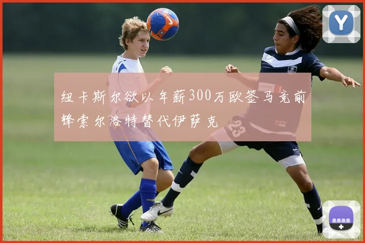 纽卡斯尔欲以年薪300万欧签马竞前锋索尔洛特替代伊萨克
