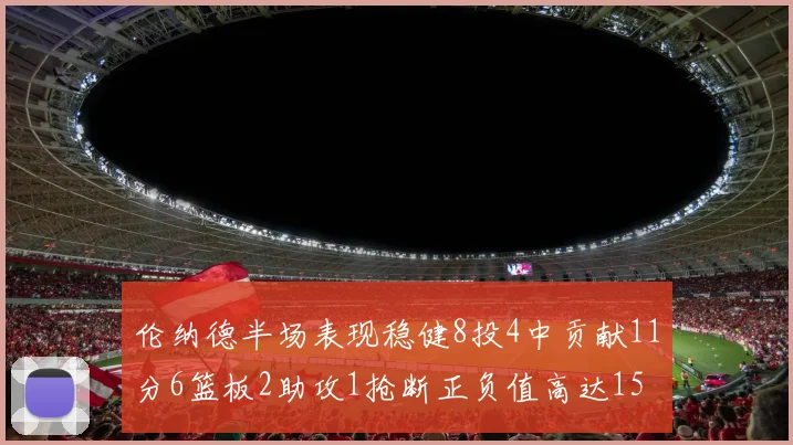 伦纳德半场表现稳健8投4中贡献11分6篮板2助攻1抢断正负值高达15
