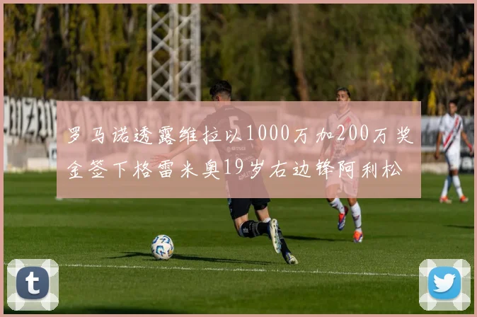 罗马诺透露维拉以1000万加200万奖金签下格雷米奥19岁右边锋阿利松HWG