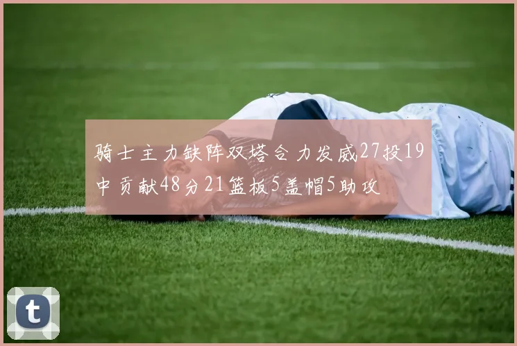 骑士主力缺阵双塔合力发威27投19中贡献48分21篮板5盖帽5助攻