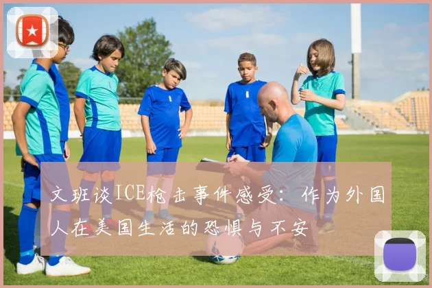 文班谈ICE枪击事件感受：作为外国人在美国生活的恐惧与不安