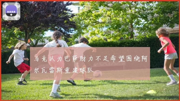 马竞认为巴萨财力不足希望围绕阿尔瓦雷斯重建球队