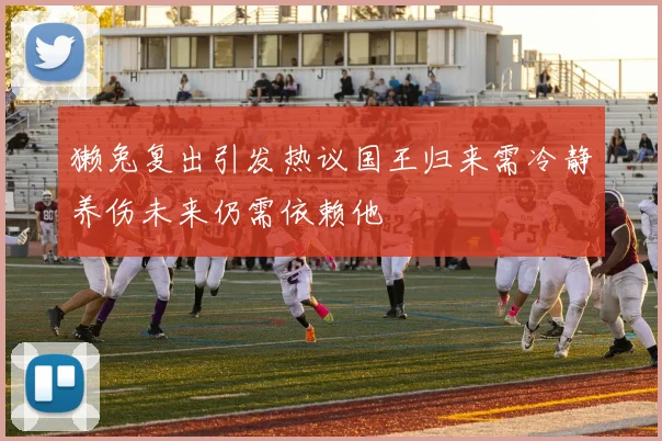 獭兔复出引发热议国王归来需冷静养伤未来仍需依赖他