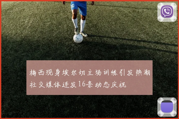 梅西现身埃尔切主场训练引发热潮社交媒体连发16条动态庆祝