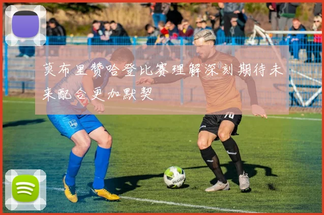 莫布里赞哈登比赛理解深刻期待未来配合更加默契