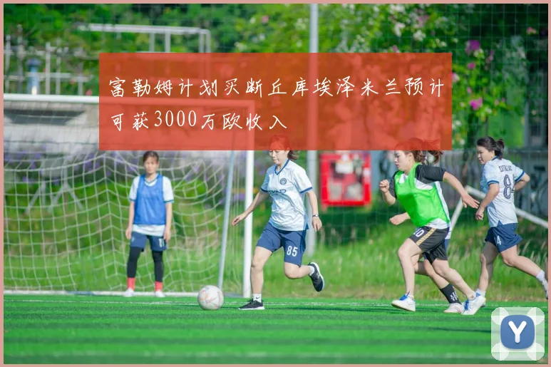 富勒姆计划买断丘库埃泽米兰预计可获3000万欧收入