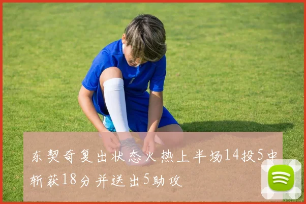 东契奇复出状态火热上半场14投5中斩获18分并送出5助攻