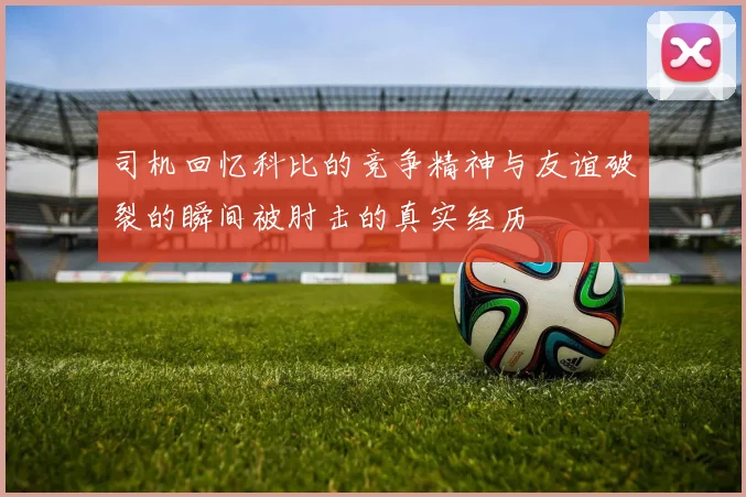 司机回忆科比的竞争精神与友谊破裂的瞬间被肘击的真实经历