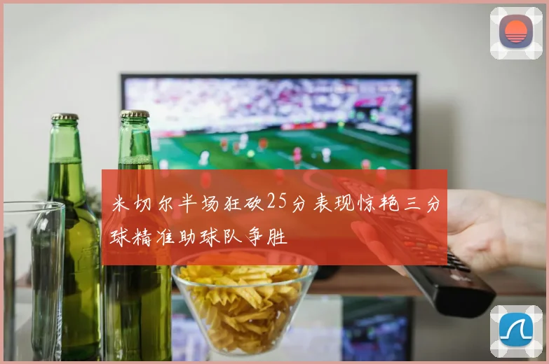 米切尔半场狂砍25分表现惊艳三分球精准助球队争胜