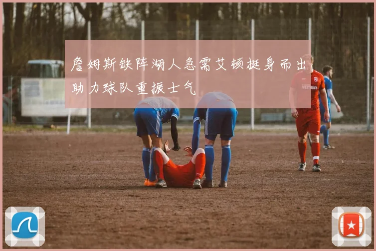 詹姆斯缺阵湖人急需艾顿挺身而出助力球队重振士气