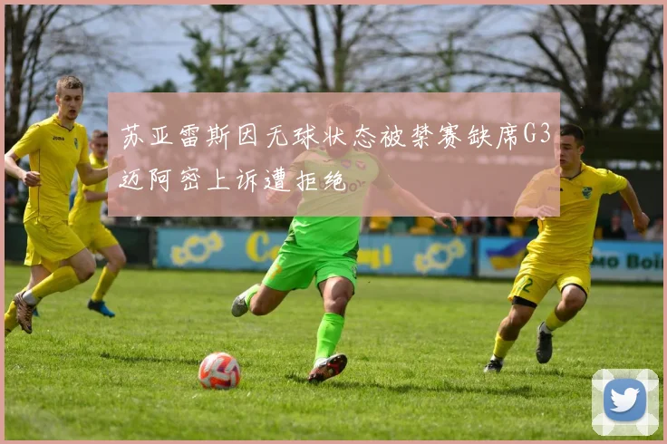 苏亚雷斯因无球状态被禁赛缺席G3迈阿密上诉遭拒绝