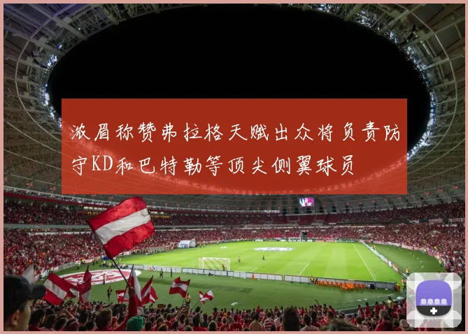 浓眉称赞弗拉格天赋出众将负责防守KD和巴特勒等顶尖侧翼球员