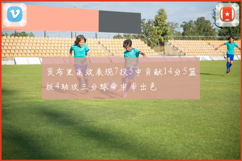 莫布里高效表现7投5中贡献14分5篮板4助攻三分球命中率出色